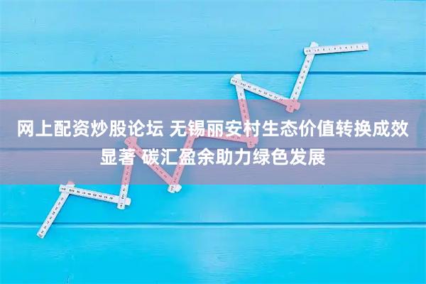 网上配资炒股论坛 无锡丽安村生态价值转换成效显著 碳汇盈余助力绿色发展