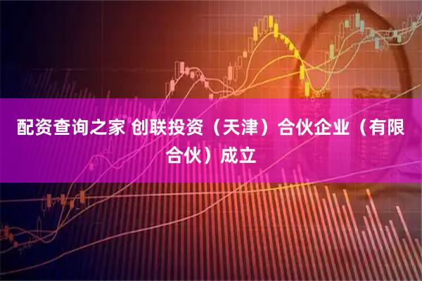 配资查询之家 创联投资（天津）合伙企业（有限合伙）成立