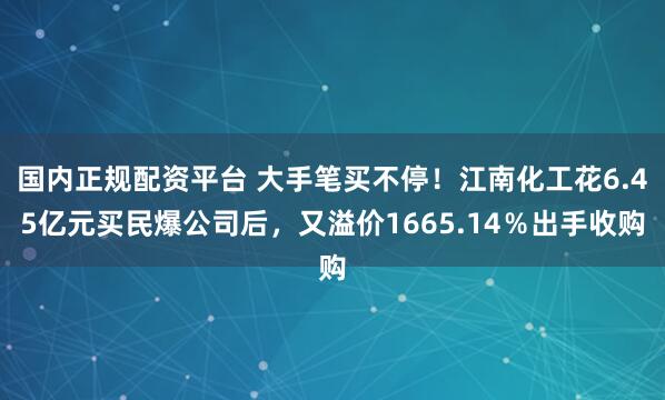 国内正规配资平台 大手笔买不停！江南化工花6.45亿元买民爆公司后，又溢价1665.14％出手收购