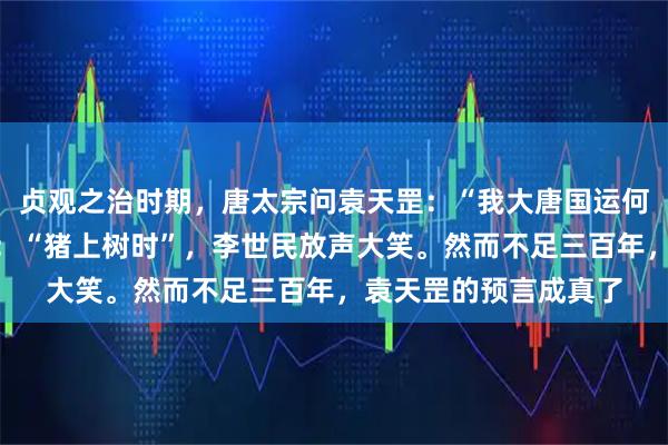 贞观之治时期，唐太宗问袁天罡：“我大唐国运何时终结？”袁天罡答：“猪上树时”，李世民放声大笑。然而不足三百年，袁天罡的预言成真了