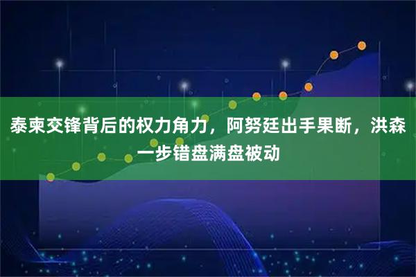 泰柬交锋背后的权力角力，阿努廷出手果断，洪森一步错盘满盘被动
