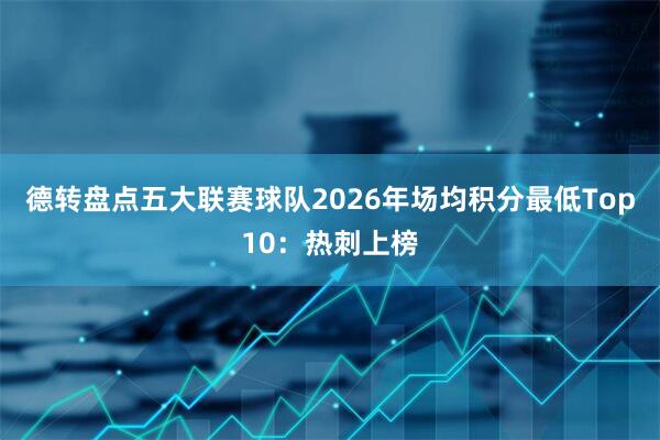 德转盘点五大联赛球队2026年场均积分最低Top10：热刺上榜