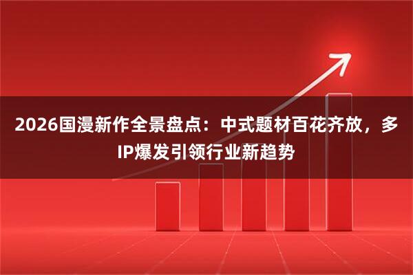 2026国漫新作全景盘点:中式题材百花齐放,多IP爆发引领行业新趋势