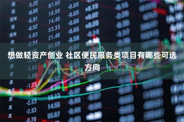 想做轻资产创业 社区便民服务类项目有哪些可选方向