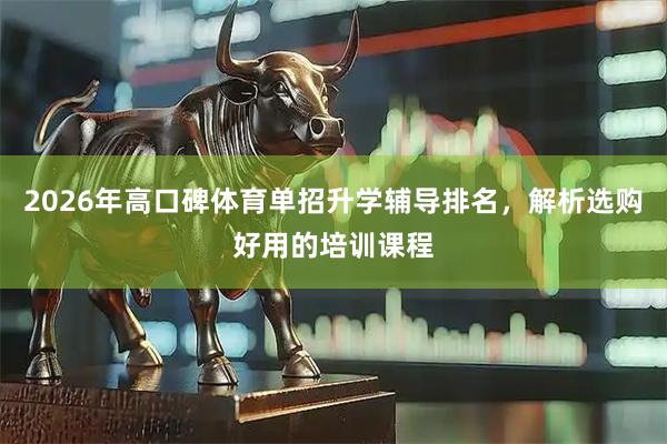 2026年高口碑体育单招升学辅导排名，解析选购好用的培训课程