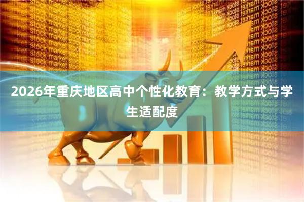 2026年重庆地区高中个性化教育：教学方式与学生适配度
