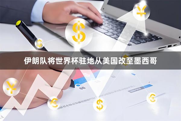 伊朗队将世界杯驻地从美国改至墨西哥