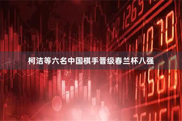 柯洁等六名中国棋手晋级春兰杯八强
