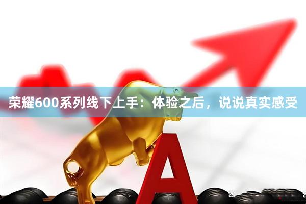 荣耀600系列线下上手:体验之后,说说真实感受