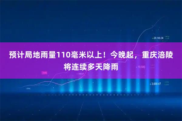 预计局地雨量110毫米以上!今晚起,重庆涪陵将连续多天降雨