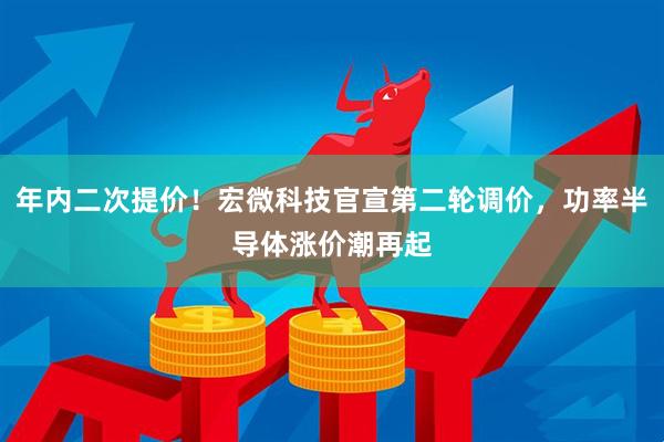 年内二次提价！宏微科技官宣第二轮调价，功率半导体涨价潮再起