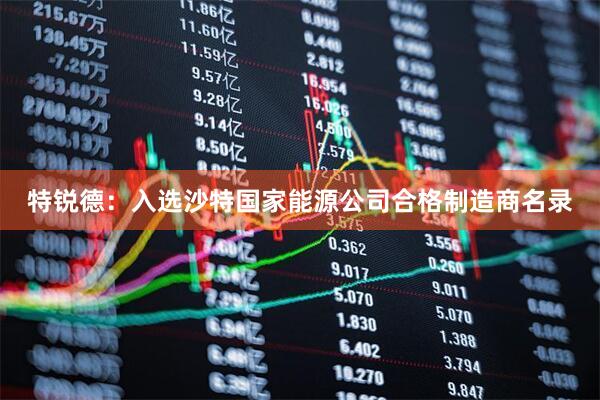 特锐德：入选沙特国家能源公司合格制造商名录
