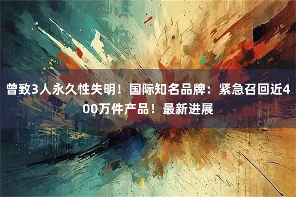 曾致3人永久性失明!国际知名品牌:紧急召回近400万件产品!最新进展