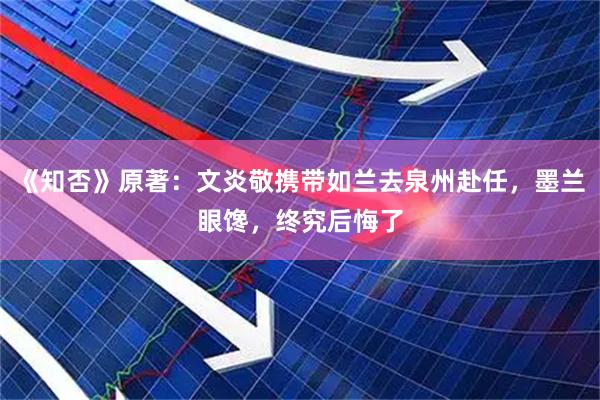 《知否》原著:文炎敬携带如兰去泉州赴任,墨兰眼馋,终究后悔了