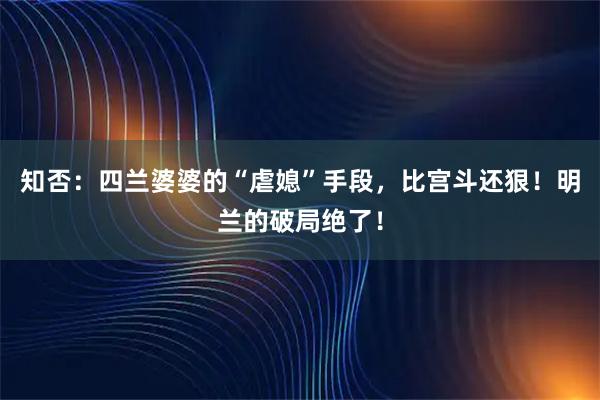 知否:四兰婆婆的“虐媳”手段,比宫斗还狠!明兰的破局绝了!