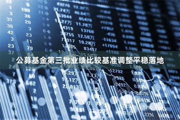 公募基金第三批业绩比较基准调整平稳落地