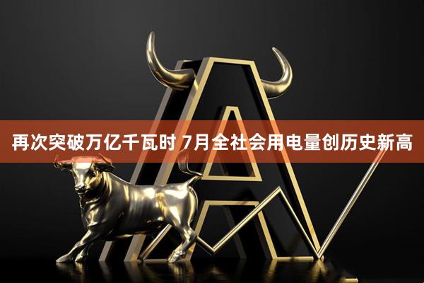 再次突破万亿千瓦时 7月全社会用电量创历史新高