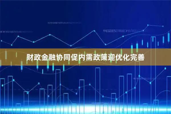 财政金融协同促内需政策迎优化完善