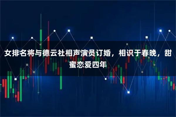 女排名将与德云社相声演员订婚，相识于春晚，甜蜜恋爱四年
